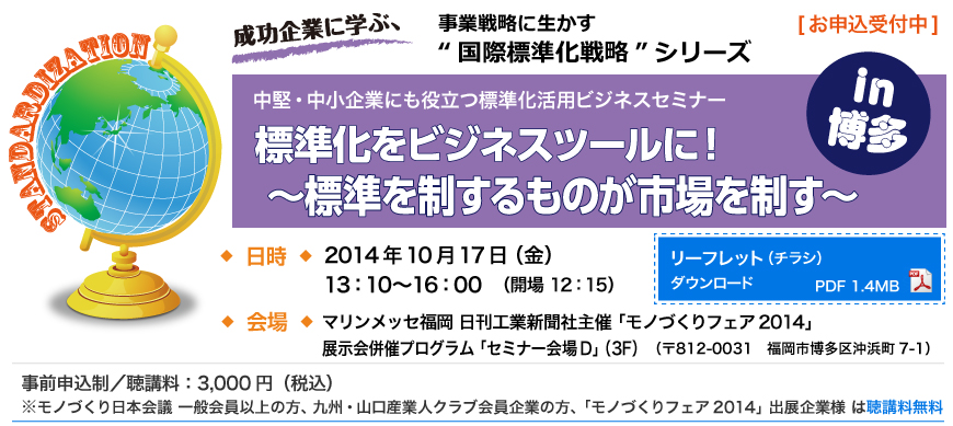 成功企業に学ぶ、事業戦略に生かす“国際標準化戦略”シリーズ|標準化をビジネスツールに！～標準を制するものが市場を制す～」 2014年10月17日（金）、13時10分〜16時00分、マリンメッセ福岡にて