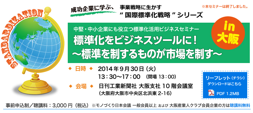 成功企業に学ぶ、事業戦略に生かす“国際標準化戦略”シリーズ|標準化をビジネスツールに！～標準を制するものが市場を制す～」 2014年9月30日（火）、13時30分〜17時00分、日刊工業新聞大阪支社にて