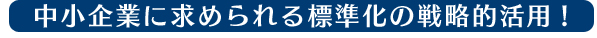 中小企業に求められる標準化の戦略的活用!